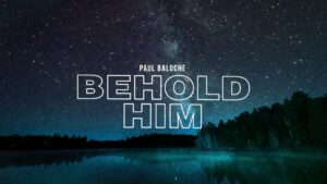 Paul Baloche - Behold Him Ft. Kim Walker-Smith Video and Lyrics