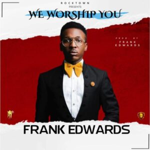 We Worship You by Frank Edwards Mp3, Lyrics, Video
