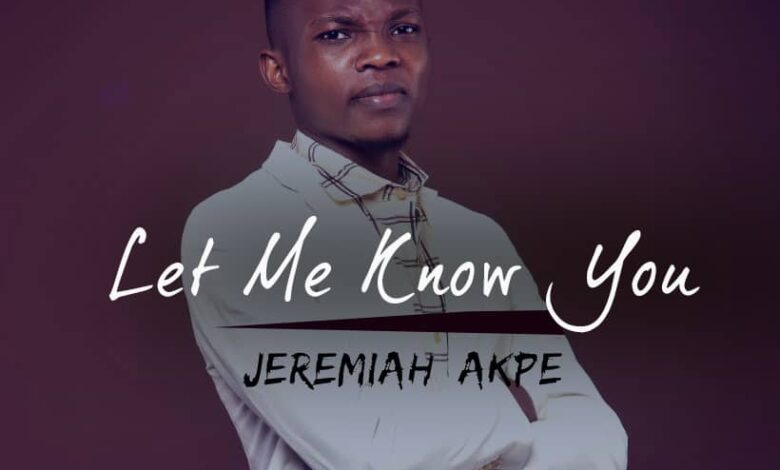 Jeremiah Akpe - Let Me Know You Mp3 Download, Lyrics