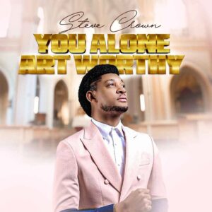 Steve Crown - You Alone Are Worthy Mp3 Download, Lyrics
