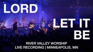 River Valley Worship – Lord Let It Be Mp3 Download, Lyrics